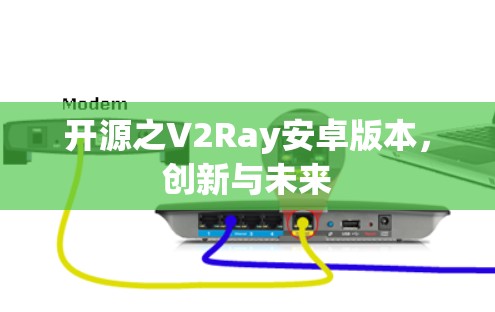 开源之V2Ray安卓版本,创新与未来 开源之V2Ray安卓版本,创新与未来