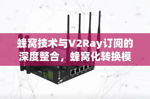 蜂窝技术与V2Ray订阅的深度整合,蜂窝化转换模式 蜂窝技术与V2Ray订阅的深度整合,蜂窝化转换模式