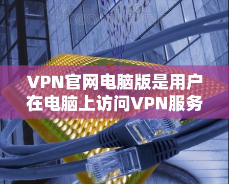 VPN官网电脑版是用户在电脑上访问VPN服务的重要工具,主要包括客户端软件和VPN服务器端。以下是使用这些VPN官网电脑版的步骤和特点