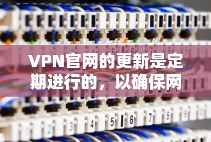 VPN官网的更新是定期进行的，以确保网络的安全性和稳定性。以下是一些最新的VPN网站和工具，供您参考