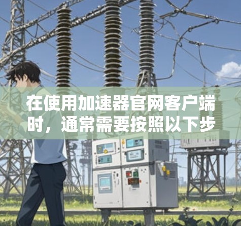 在使用加速器官网客户端时,通常需要按照以下步骤进行