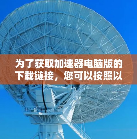 为了获取加速器电脑版的下载链接，您可以按照以下步骤进行