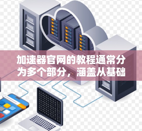 加速器官网的教程通常分为多个部分,涵盖从基础设置到高级功能的使用方法。以下是通用的教程说明和一些常见的操作步骤