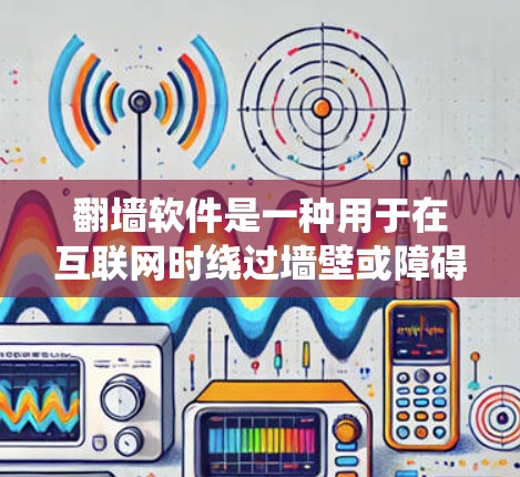 翻墙软件是一种用于在互联网时绕过墙壁或障碍的软件，允许用户访问网络资源。以下是几种常见的翻墙软件及其下载链接，供您参考