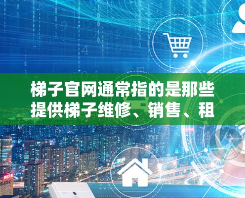梯子官网通常指的是那些提供梯子维修、销售、租赁、保养等服务的网站。以下是一些常见的梯子官网类型和推荐