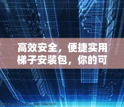 高效安全，便捷实用梯子安装包，你的可靠选择