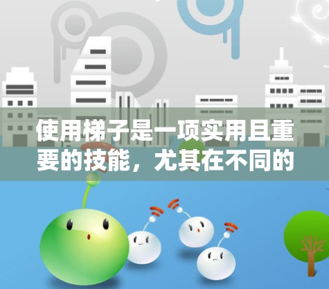 使用梯子是一项实用且重要的技能，尤其在不同的环境中，如室内、花园和户外。以下是一个系统化的梯子使用教程，涵盖结构、使用步骤、注意事项和维护方法