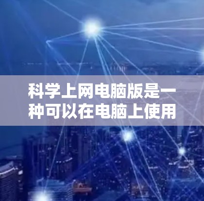 科学上网电脑版是一种可以在电脑上使用互联网资源的工具，提供科学计算、绘图和编程功能。以下是该软件的详细介绍