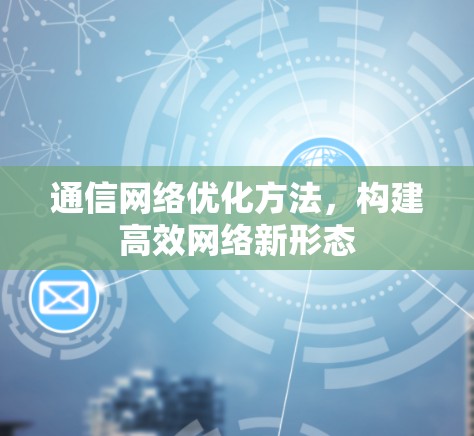 通信网络优化方法,构建高效网络新形态