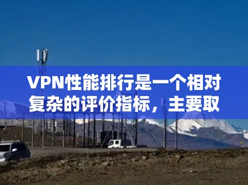 VPN性能排行是一个相对复杂的评价指标,主要取决于多个因素,如带宽、稳定性、安全性、配置等。以下是根据这些因素对VPN性能的简要评价
