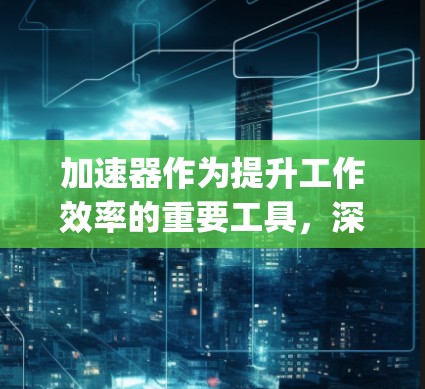 加速器作为提升工作效率的重要工具,深受用户喜爱。以下是一些 popular 的加速器推荐,涵盖了多个功能和平台,适合不同需求的用户