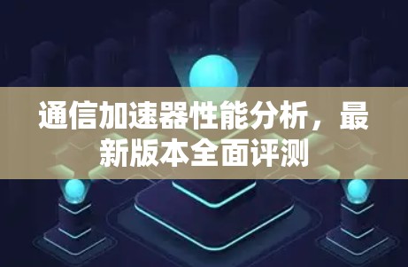 通信加速器性能分析，最新版本全面评测