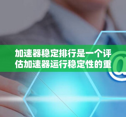 加速器稳定排行是一个评估加速器运行稳定性的重要指标，主要涉及运行时的稳定性和性能。以下是对稳定排行的详细分析