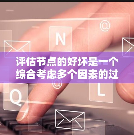 评估节点的好坏是一个综合考虑多个因素的过程，具体取决于具体的网络环境和使用的标准。以下是综合考虑的关键因素