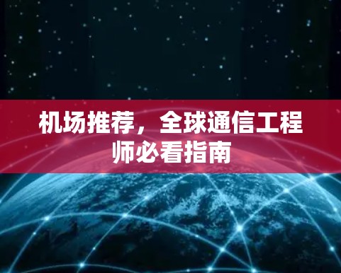 机场推荐,全球通信工程师必看指南