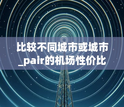 比较不同城市或城市_pair的机场性价比，是一个综合性的评估过程，通常需要综合考虑多个因素，包括机场的设施、交通、经济、气候等。以下是一些常见的评价标准和排名示例，供参考