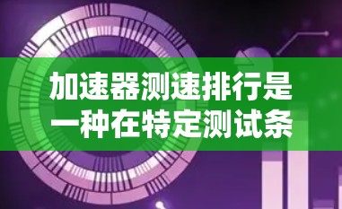加速器测速排行是一种在特定测试条件下评估车辆加速性能的科学方法。以下是关于该测试的详细分析