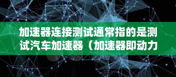 加速器连接测试通常指的是测试汽车加速器（加速器即动力系统）与连接器之间的连接是否正常、有效和安全。以下是关于加速器连接测试的一些关键点和步骤