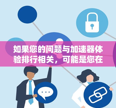 如果您的问题与加速器体验排行相关，可能是您在寻找一款适合游戏加速的工具或系统。以下是一些通用的加速器推荐，您可以根据自己的需求选择