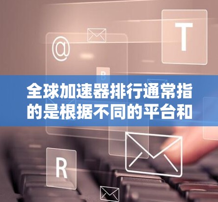 全球加速器排行通常指的是根据不同的平台和用户需求，某些加速器软件在多个平台上获得排名。这些软件主要用于加速下载、游戏加速、视频加速、文件下载等任务。以下是全球加速器排行的一些常见评价和推荐